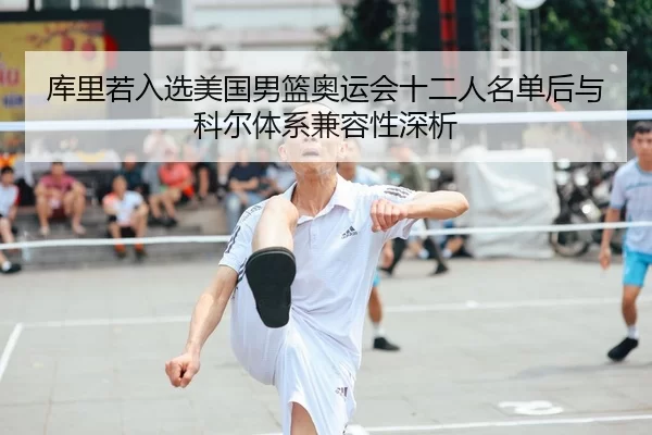 库里若入选美国男篮奥运会十二人名单后与科尔体系兼容性深析
