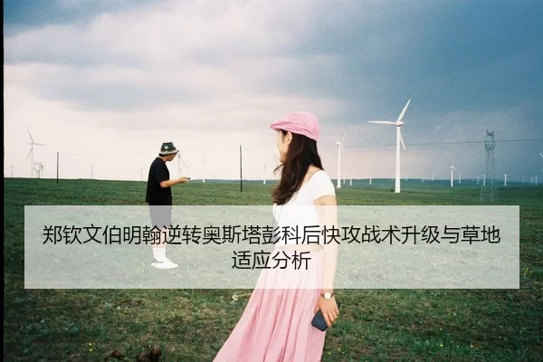郑钦文伯明翰逆转奥斯塔彭科后快攻战术升级与草地适应分析
